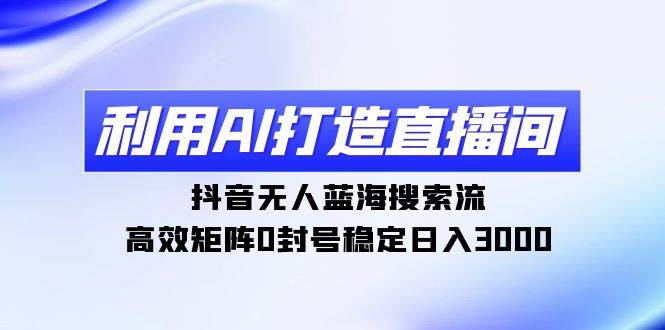 利用AI打造直播间，抖音无人蓝海搜索流，高效矩阵0封号稳定日入3000-六道网创