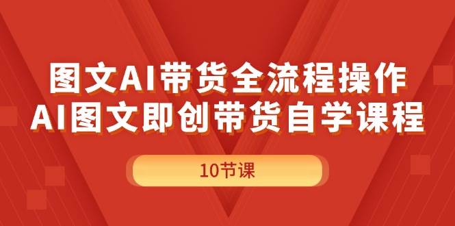 图文AI带货全流程操作，AI图文即创带货自学课程-六道网创