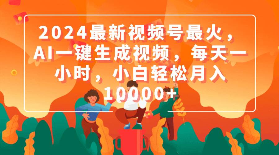 2024最新视频号最火，AI一键生成视频，每天一小时，小白轻松月入10000+-六道网创