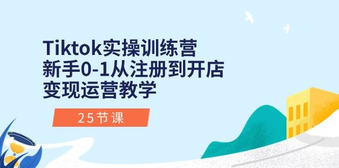 Tiktok实操训练营：新手0-1从注册到开店变现运营教学（25节课）-六道网创