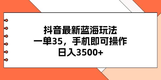 抖音最新蓝海玩法，一单35，手机即可操作，日入3500+，不了解一下真是…-六道网创