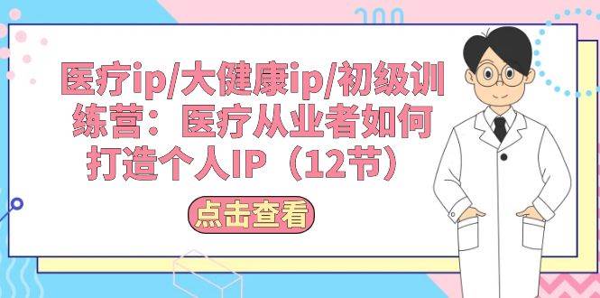 医疗ip/大健康ip/初级训练营：医疗从业者如何打造个人IP（12节）-六道网创