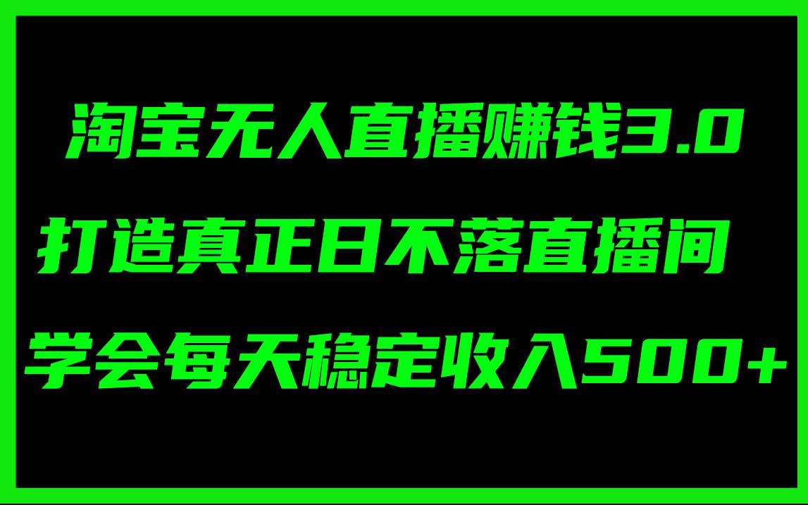 淘宝无人直播赚钱3.0，打造真正日不落直播间 ，学会每天稳定收入500+-六道网创