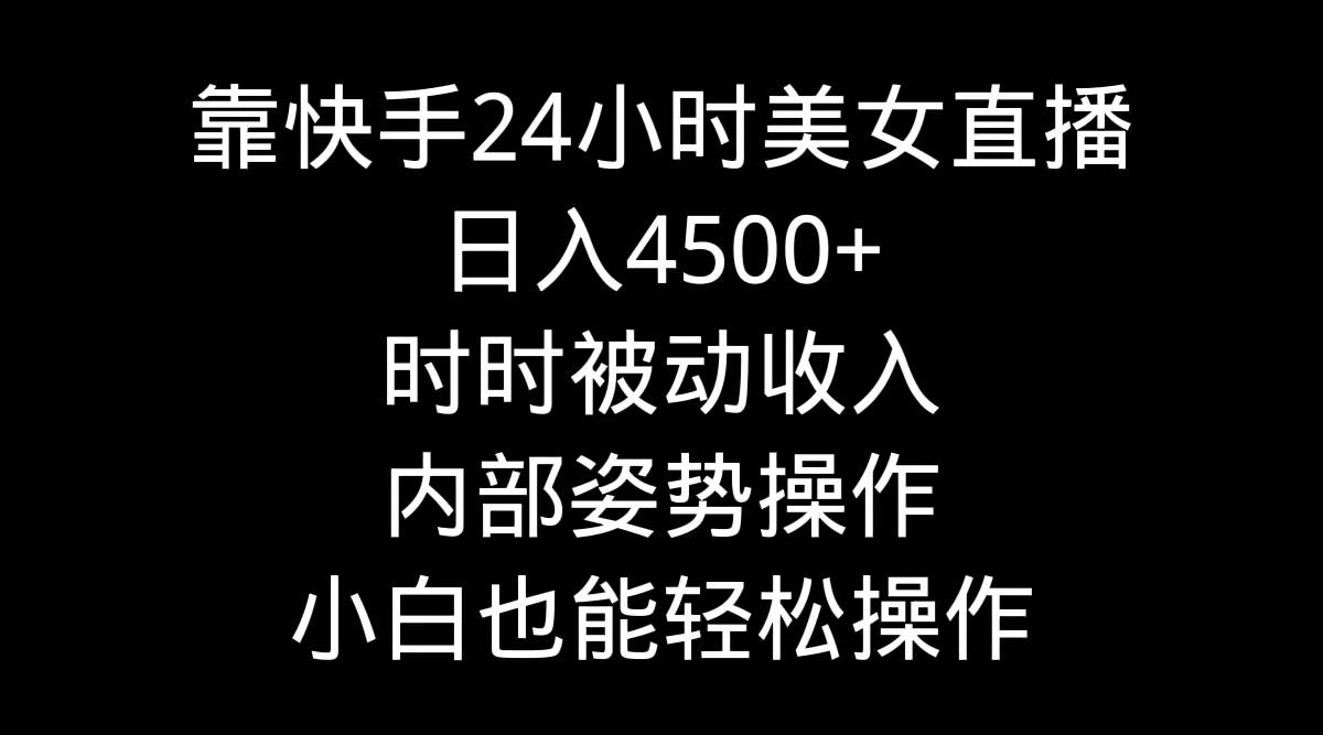 靠快手24小时美女直播，日入4500+，时时被动收入，内部姿势操作，小白也…-六道网创