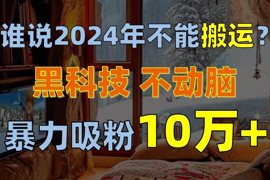 谁说2024年不能搬运？只动手不动脑，自媒体平台单月暴力涨粉10000+-六道网创