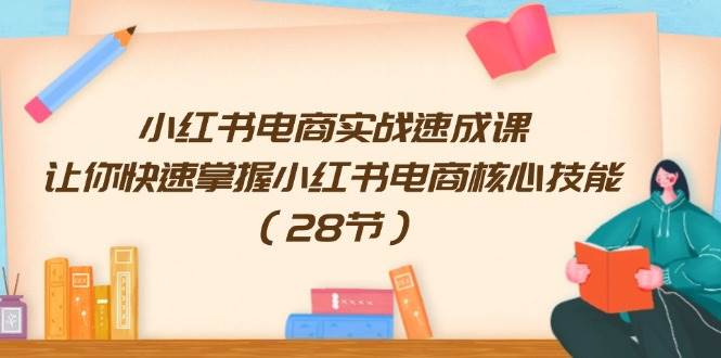 小红书电商实战速成课，让你快速掌握小红书电商核心技能（28节）-六道网创