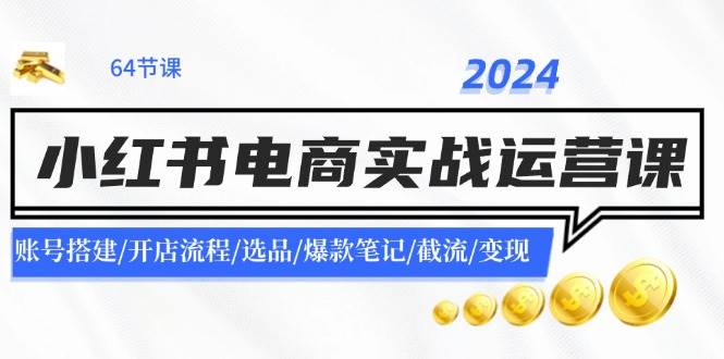 2024小红书电商实战运营课：账号搭建/开店流程/选品/爆款笔记/截流/变现-六道网创