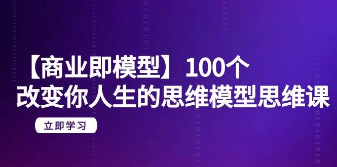 【商业 即模型】100个-改变你人生的思维模型思维课-20节-无水印-六道网创