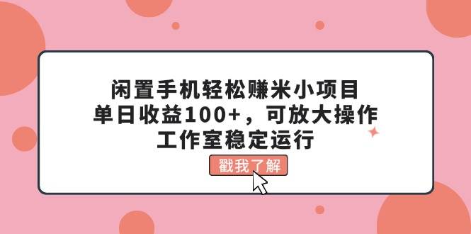 闲置手机轻松赚米小项目，单日收益100+，可放大操作，工作室稳定运行-六道网创