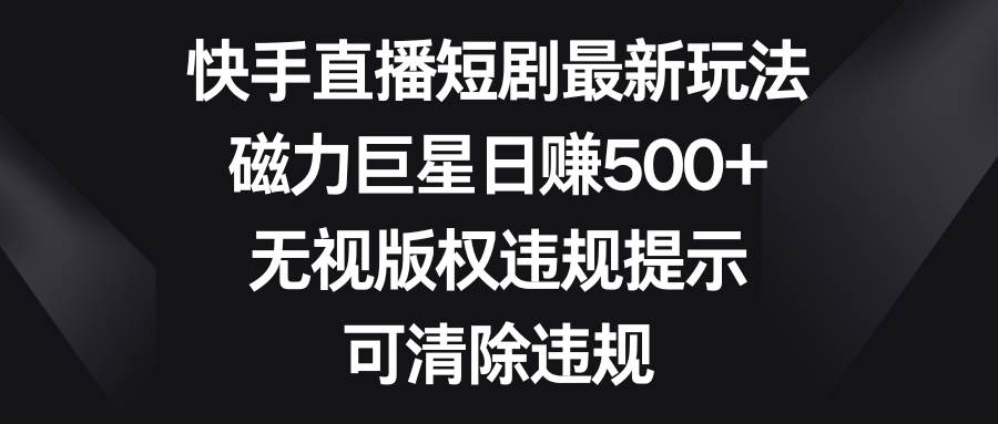 快手直播短剧最新玩法，磁力巨星日赚500+，无视版权违规提示，可清除违规-六道网创