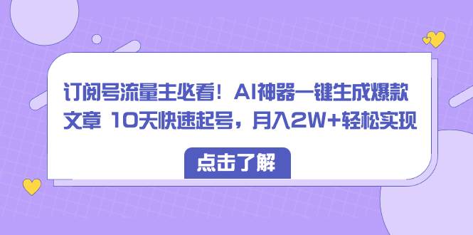 订阅号流量主必看！AI神器一键生成爆款文章 10天快速起号，月入2W+轻松实现-六道网创