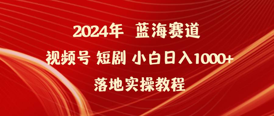 2024年蓝海赛道视频号短剧 小白日入1000+落地实操教程-六道网创