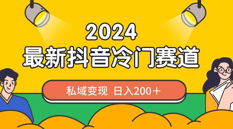 2024抖音最新冷门赛道，私域变现轻松日入200＋，作品制作简单，流量爆炸-六道网创