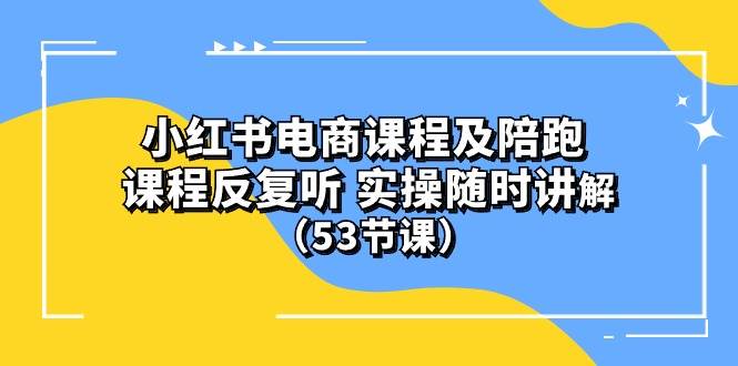 小红书电商课程陪跑课 课程反复听 实操随时讲解 （53节课）-六道网创