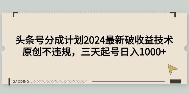 头条号分成计划2024最新破收益技术，原创不违规，三天起号日入1000+-六道网创