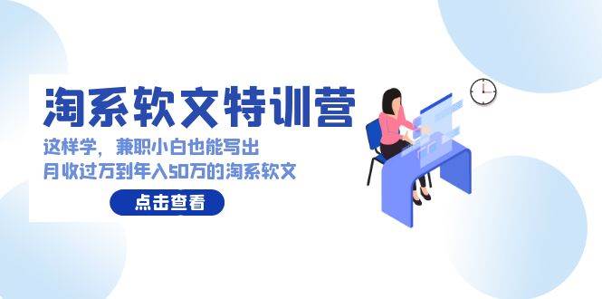 淘系软文特训营：这样学，兼职小白也能写出月收过万到年入50万的淘系软文-六道网创