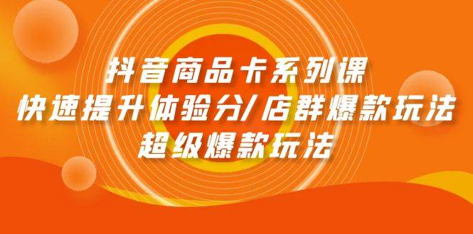 抖音商品卡系列课：快速提升体验分/店群爆款玩法/超级爆款玩法-六道网创