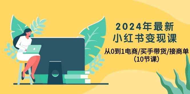 2024年最新小红书变现课，从0到1电商/买手带货/接商单（10节课）-六道网创