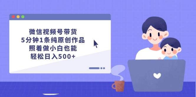 微信视频号带货，5分钟1条纯原创作品，照着做小白也能轻松日入500+-六道网创