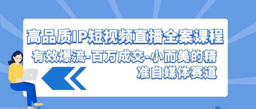 高品质 IP短视频直播-全案课程，有效爆流-百万成交-小而美的精准自媒体赛道-六道网创