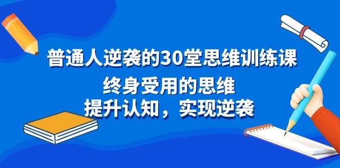 普通人逆袭的30堂思维训练课，终身受用的思维，提升认知，实现逆袭-六道网创