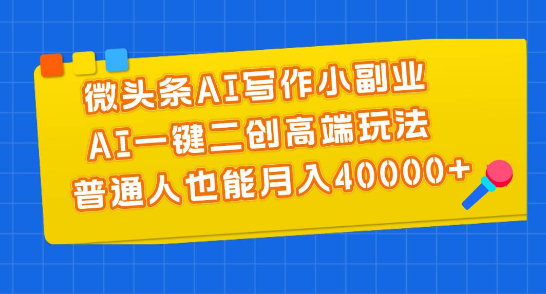 微头条AI写作小副业，AI一键二创高端玩法 普通人也能月入40000+-六道网创