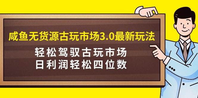 咸鱼无货源古玩市场3.0最新玩法，轻松驾驭古玩市场，日利润轻松四位数！…-六道网创