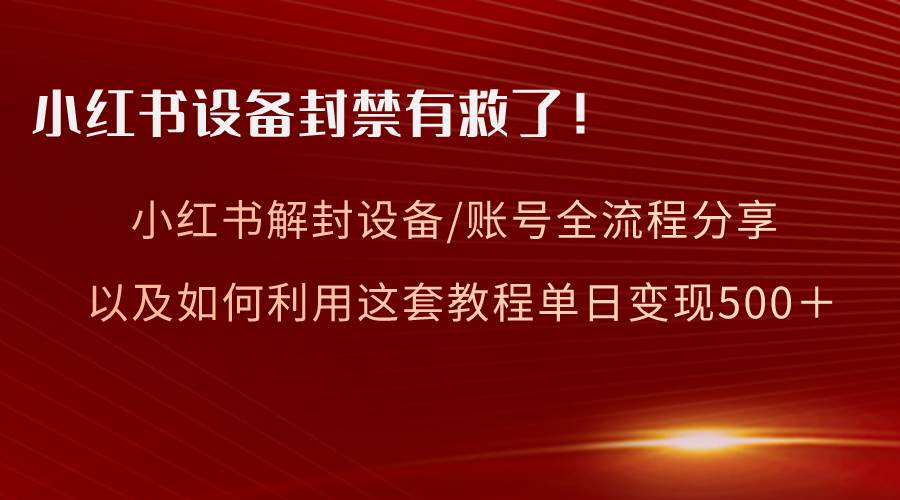 小红书设备及账号解封全流程分享，亲测有效，以及如何利用教程变现-六道网创