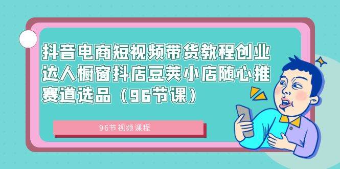 抖音电商短视频带货教程创业达人橱窗抖店豆荚小店随心推赛道选品（96节课）-六道网创