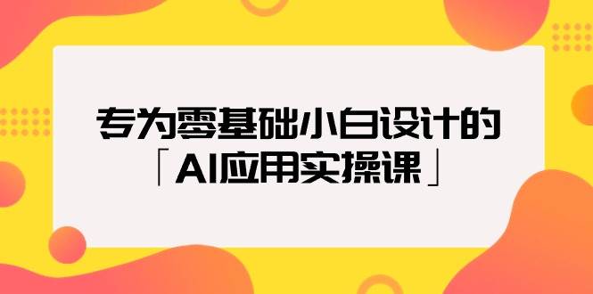 专为零基础小白设计的「AI应用实操课」-六道网创