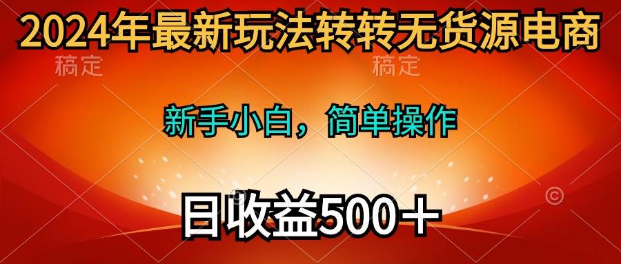 2024年最新玩法转转无货源电商，新手小白 简单操作，长期稳定 日收入500＋-六道网创