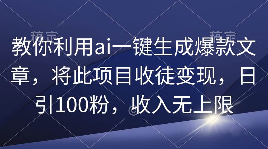 教你利用ai一键生成爆款文章，将此项目收徒变现，日引100粉，收入无上限-六道网创