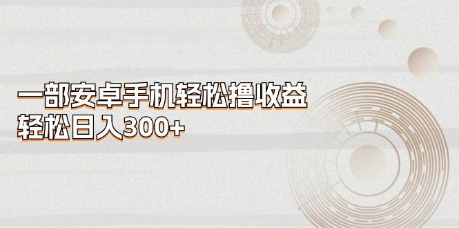 一部安卓手机轻松撸收益，轻松日入300+-六道网创