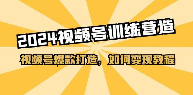 2024视频号训练营，视频号爆款打造，如何变现教程（20节课）-六道网创