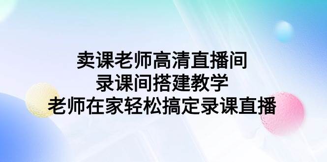 卖课老师高清直播间 录课间搭建教学，老师在家轻松搞定录课直播-六道网创