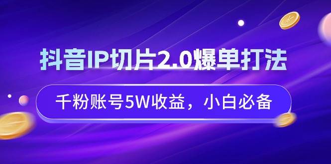 抖音IP切片2.0爆单打法，千粉账号5W收益，小白必备-六道网创