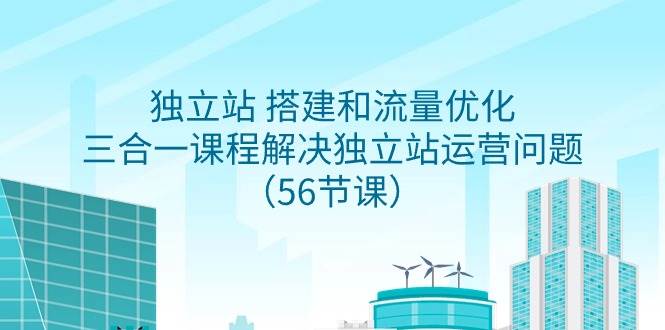 独立站 搭建和流量优化，三合一课程解决独立站运营问题（56节课）-六道网创