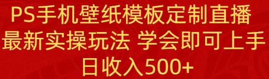 PS手机壁纸模板定制直播  最新实操玩法 学会即可上手 日收入500+-六道网创