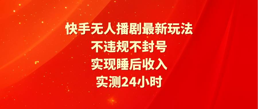 快手无人播剧最新玩法，实测24小时不违规不封号，实现睡后收入-六道网创