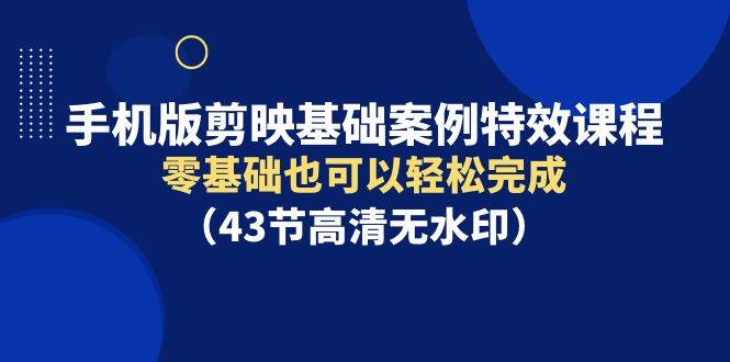 手机版剪映基础案例特效课程，零基础也可以轻松完成（43节高清无水印）-六道网创