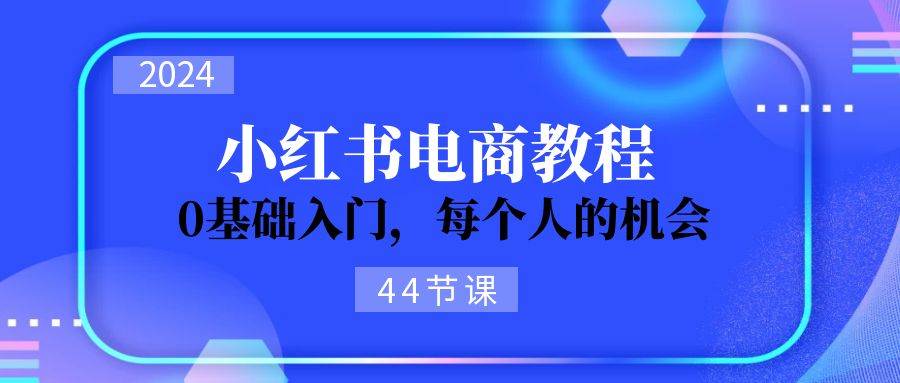 2024从0-1学习小红书电商，0基础入门，每个人的机会（44节）-六道网创