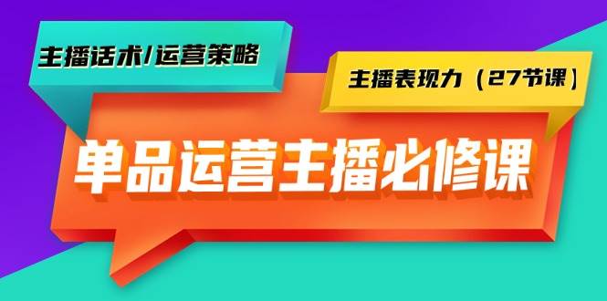 单品运营实操主播必修课：主播话术/运营策略/主播表现力（27节课）-六道网创