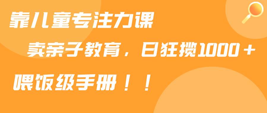 靠儿童专注力课程售卖亲子育儿课程，日暴力狂揽1000+，喂饭手册分享-六道网创