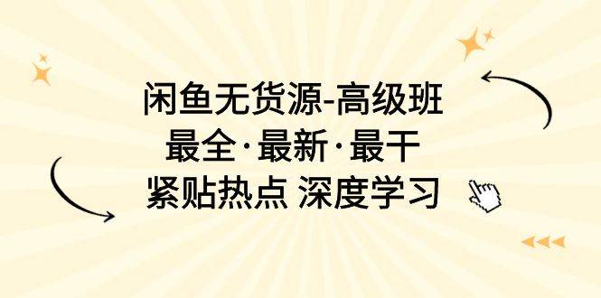 闲鱼无货源-高级班，最全·最新·最干，紧贴热点 深度学习（17节课）-六道网创