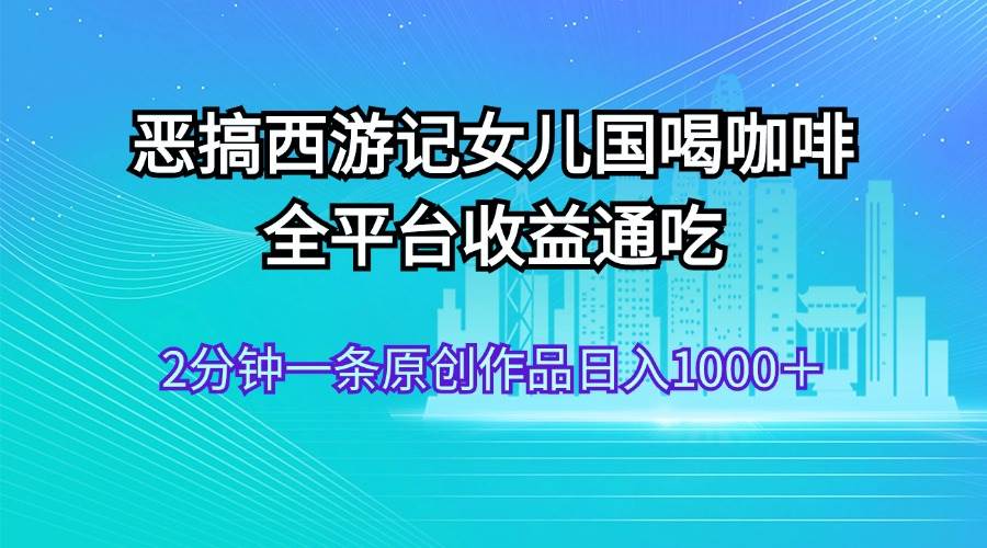 恶搞西游记女儿国喝咖啡 全平台收益通吃 2分钟一条原创作品日入1000＋-六道网创