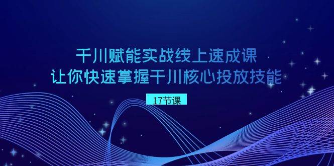 千川 赋能实战线上速成课，让你快速掌握干川核心投放技能-六道网创