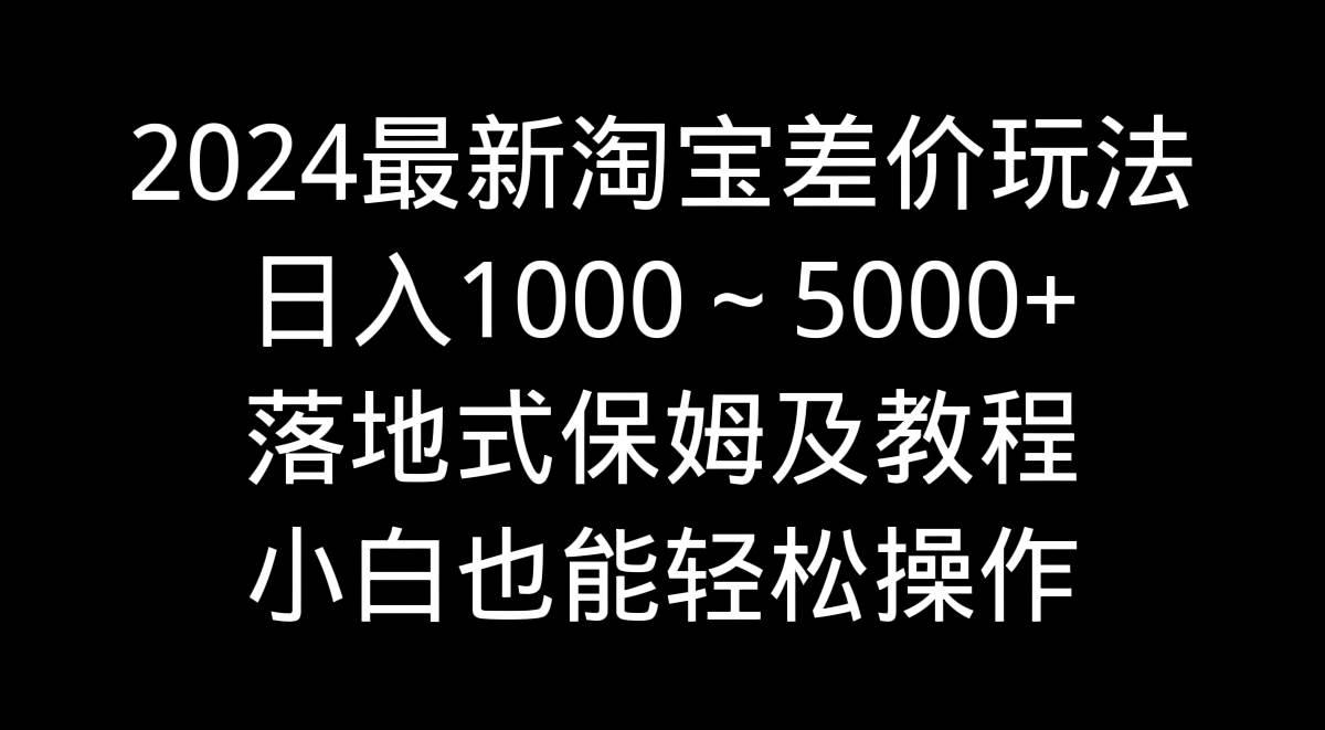 2024最新淘宝差价玩法，日入1000～5000+落地式保姆及教程 小白也能轻松操作-六道网创