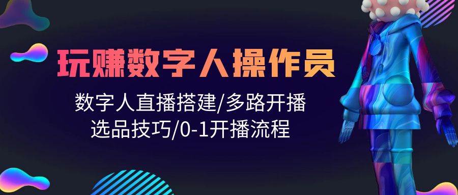 人人都能玩赚数字人操作员 数字人直播搭建/多路开播/选品技巧/0-1开播流程-六道网创