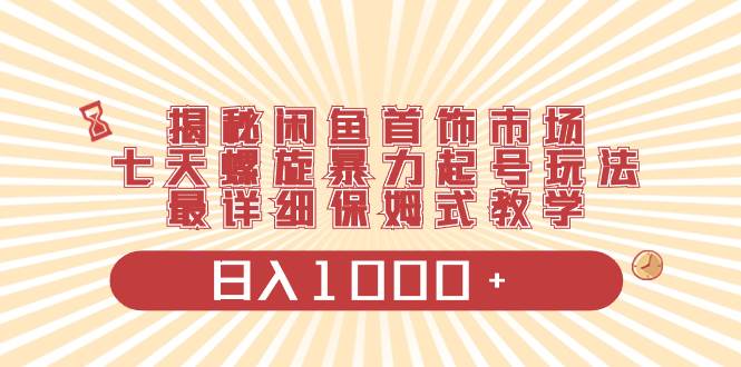 揭秘闲鱼首饰市场，七天螺旋暴力起号玩法，最详细保姆式教学，日入1000+-六道网创