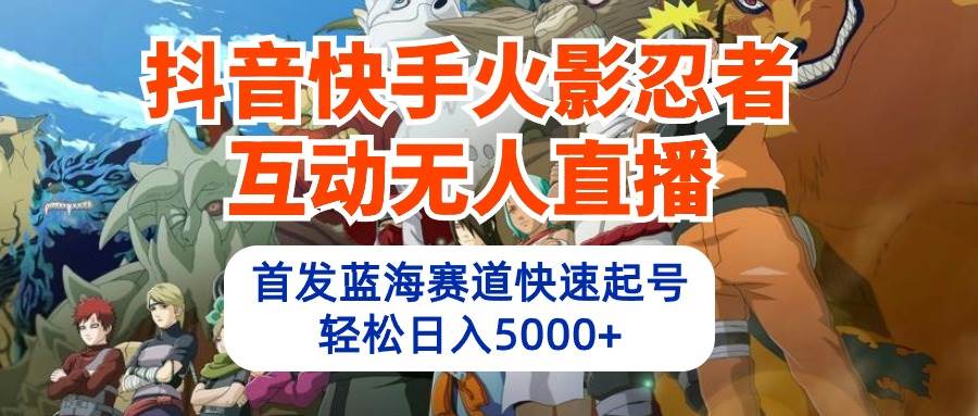 抖音快手火影忍者互动无人直播 蓝海赛道快速起号 日入5000+教程+软件+素材-六道网创